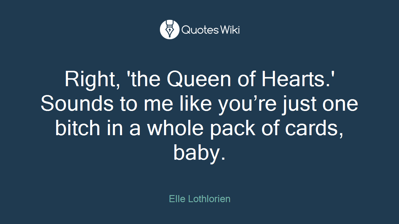 Right, 'the Queen of Hearts.' Sounds to me like you’re just one bitch in a whole pack of cards, baby.