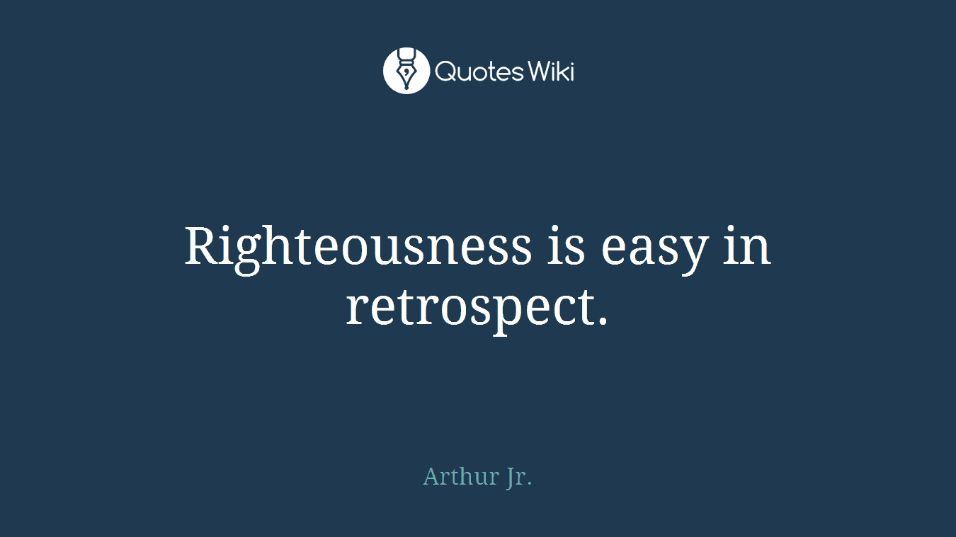 Righteousness is easy in retrospect.