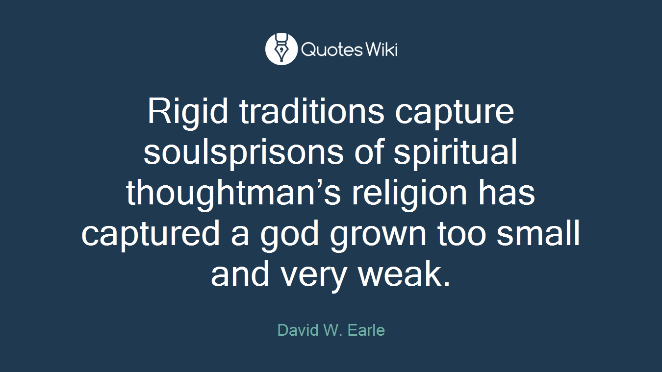 Rigid traditions capture soulsprisons of spiritual thoughtman’s religion has captured a god grown too small and very weak.