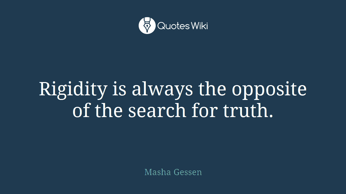 Rigidity is always the opposite of the search for truth.