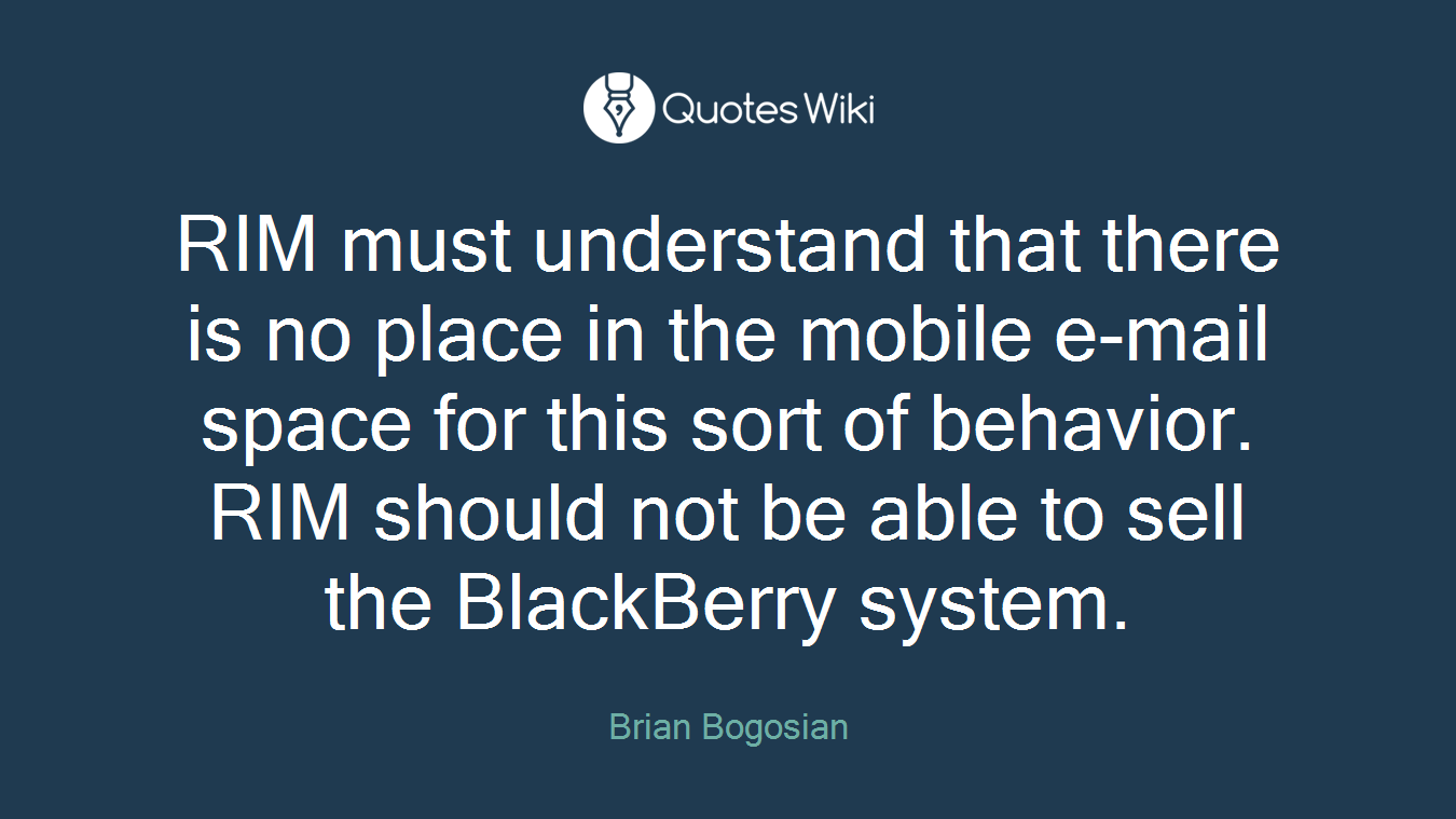 RIM must understand that there is no place in the mobile e-mail space for this sort of behavior. RIM should not be able to sell the BlackBerry system.