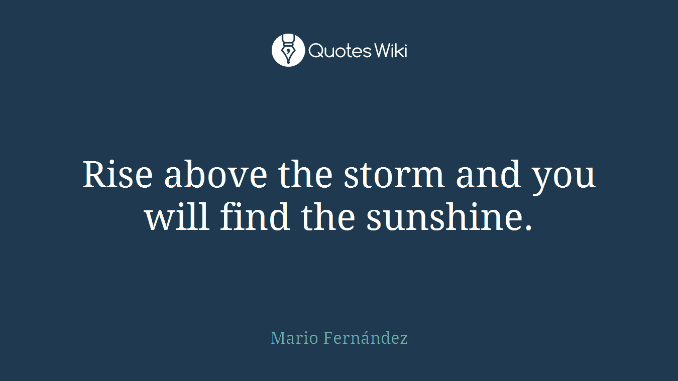 Rise above the storm and you will find the sunshine.