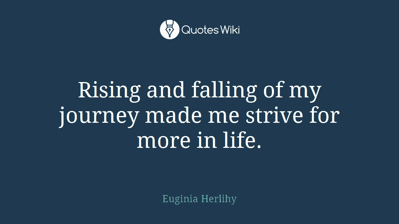 Rising and falling of my journey made me strive for more in life.