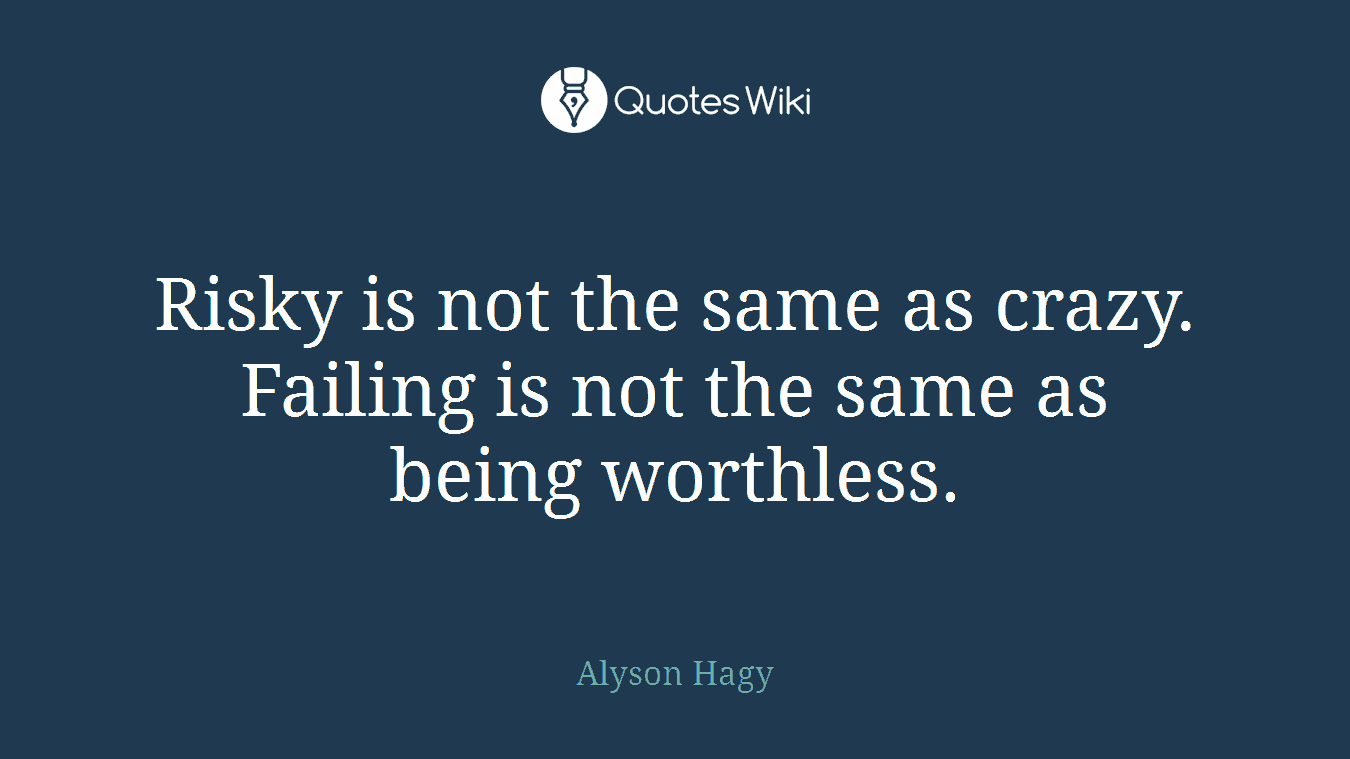 Risky is not the same as crazy. Failing is not the same as being worthless.