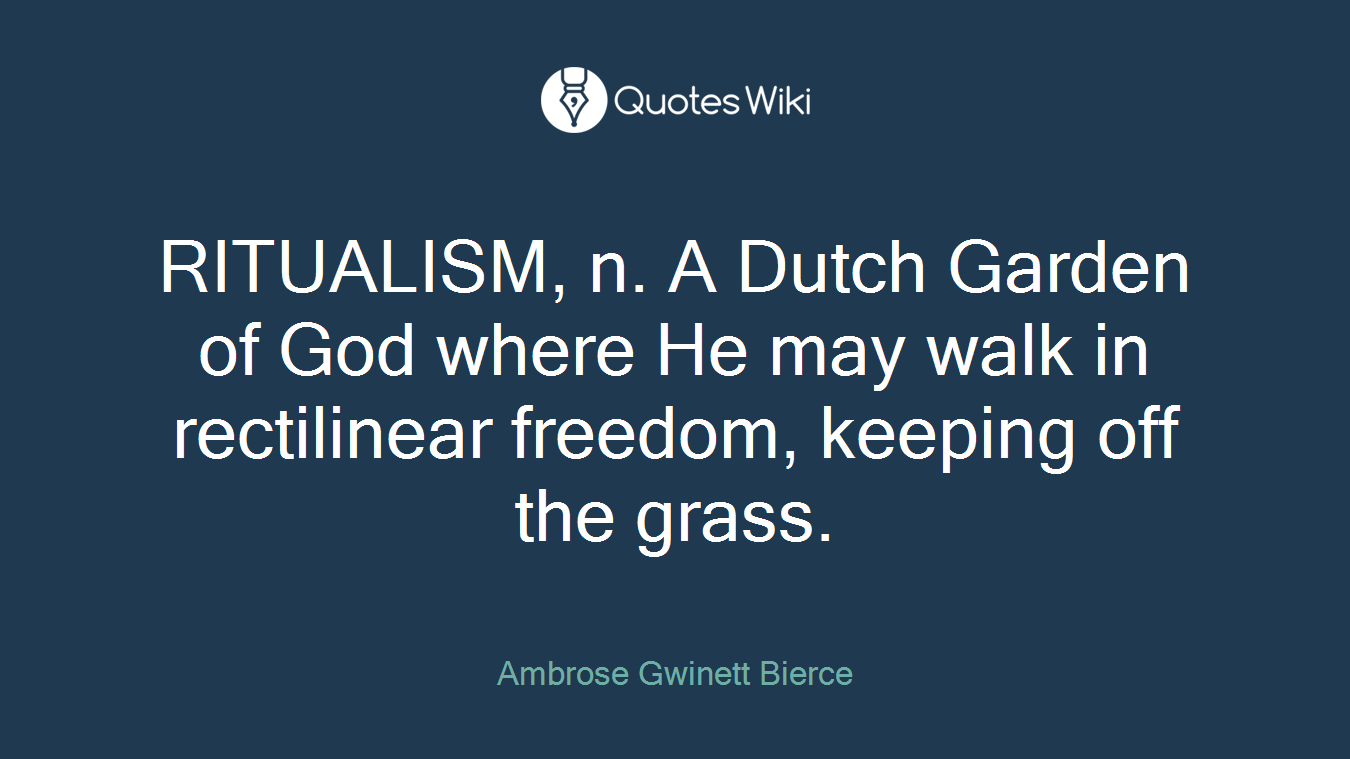 RITUALISM, n. A Dutch Garden of God where He may walk in rectilinear freedom, keeping off the grass.