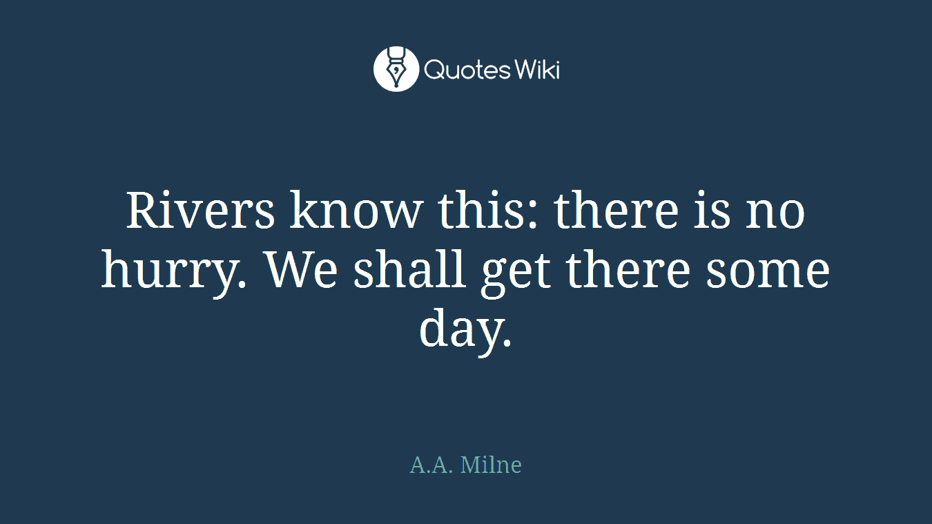 Rivers know this: there is no hurry. We shall get there some day.