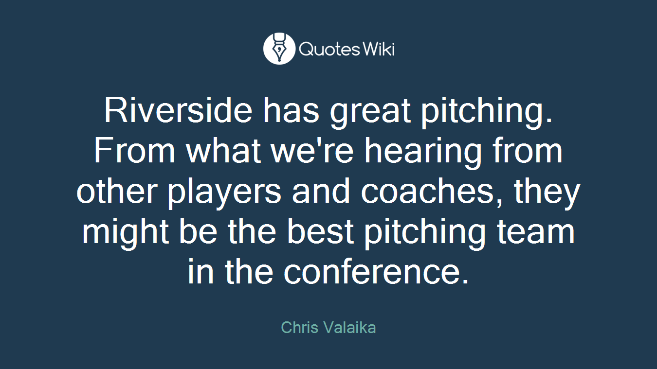 Riverside has great pitching. From what we're hearing from other players and coaches, they might be the best pitching team in the conference.