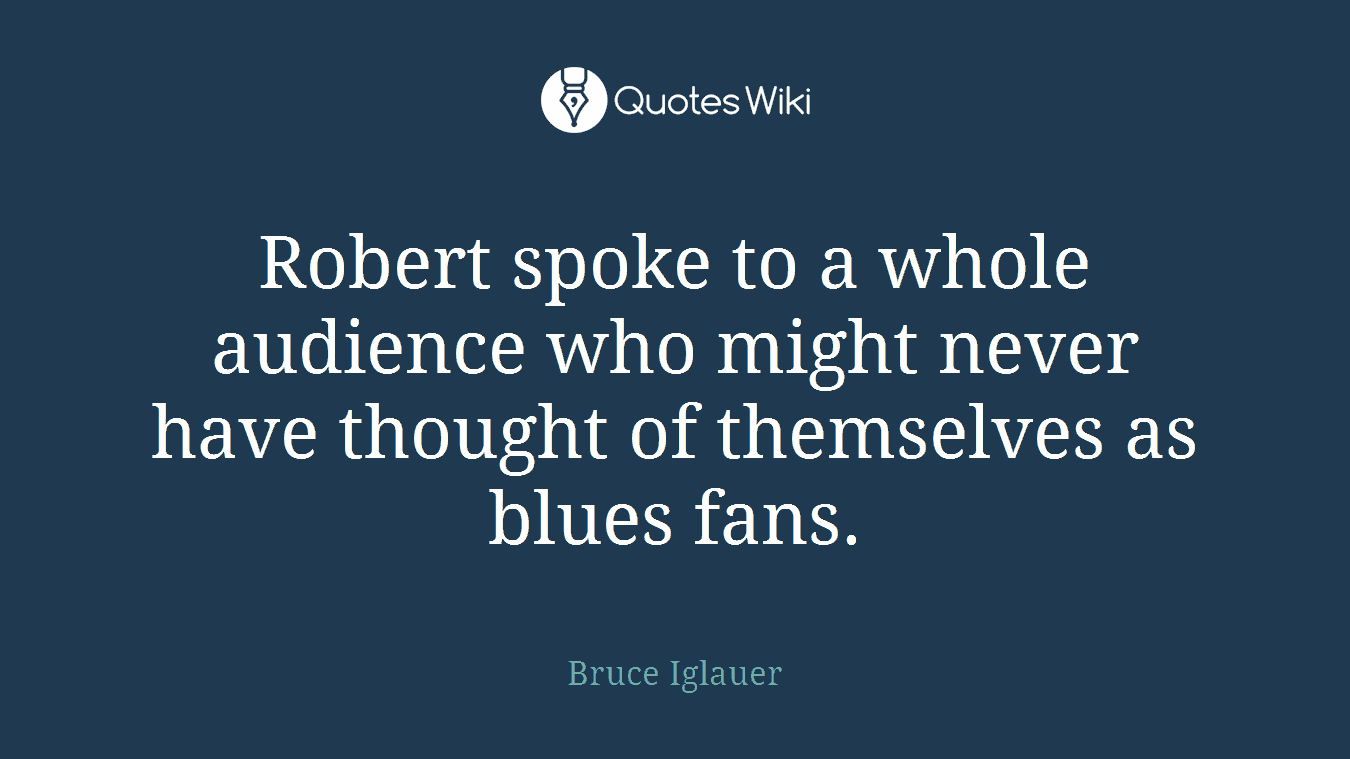 Robert spoke to a whole audience who might never have thought of themselves as blues fans.