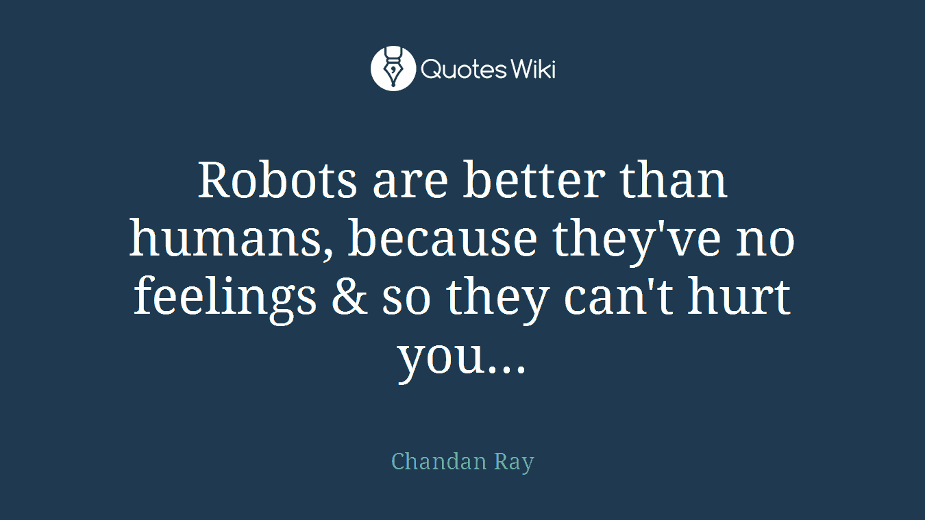 Robots are better than humans, because they've no feelings & so they can't hurt you...
