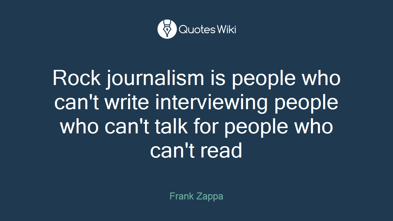 Rock journalism is people who can't write interviewing people who can't talk for people who can't read