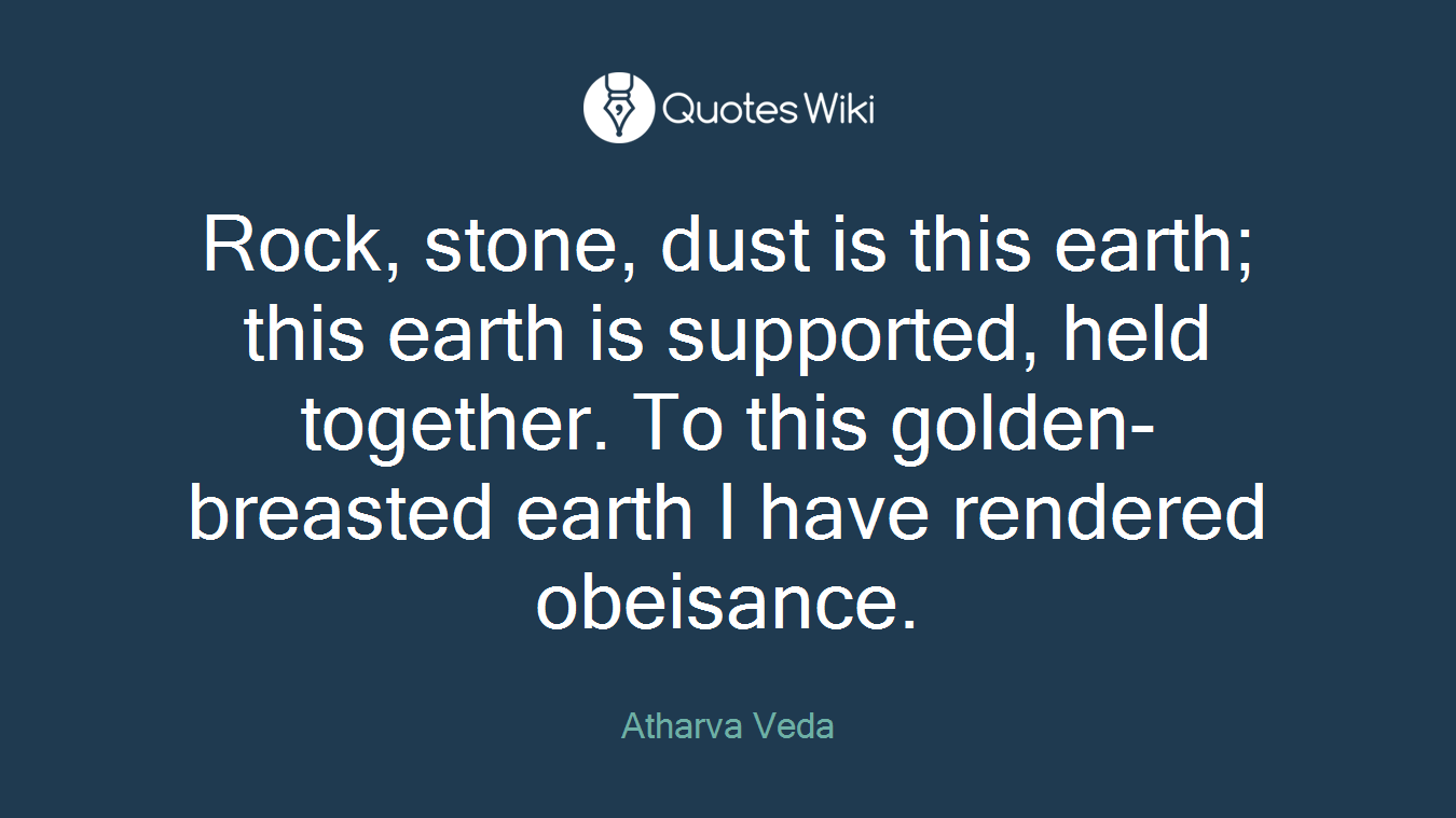 Rock, stone, dust is this earth; this earth is supported, held together. To this golden-breasted earth I have rendered obeisance.