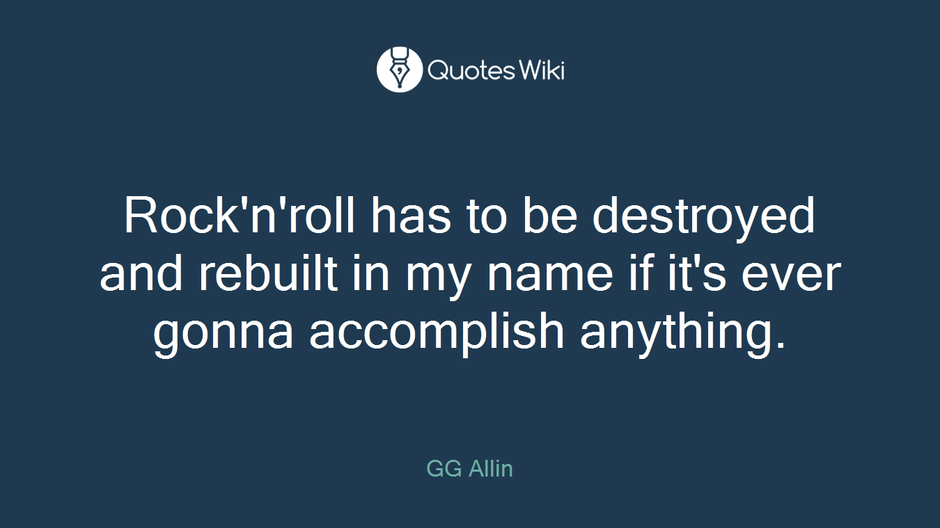 Rock'n'roll has to be destroyed and rebuilt in my name if it's ever gonna accomplish anything.