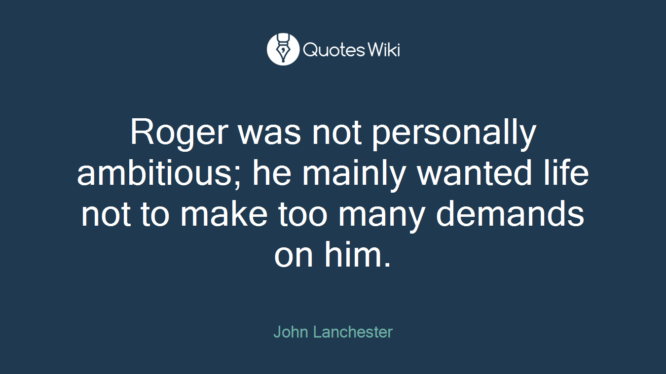 Roger was not personally ambitious; he mainly wanted life not to make too many demands on him.