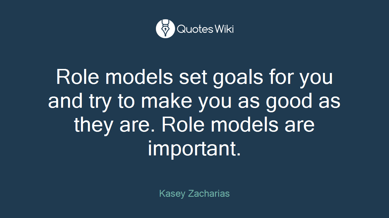 Role models set goals for you and try to make you as good as they are. Role models are important.