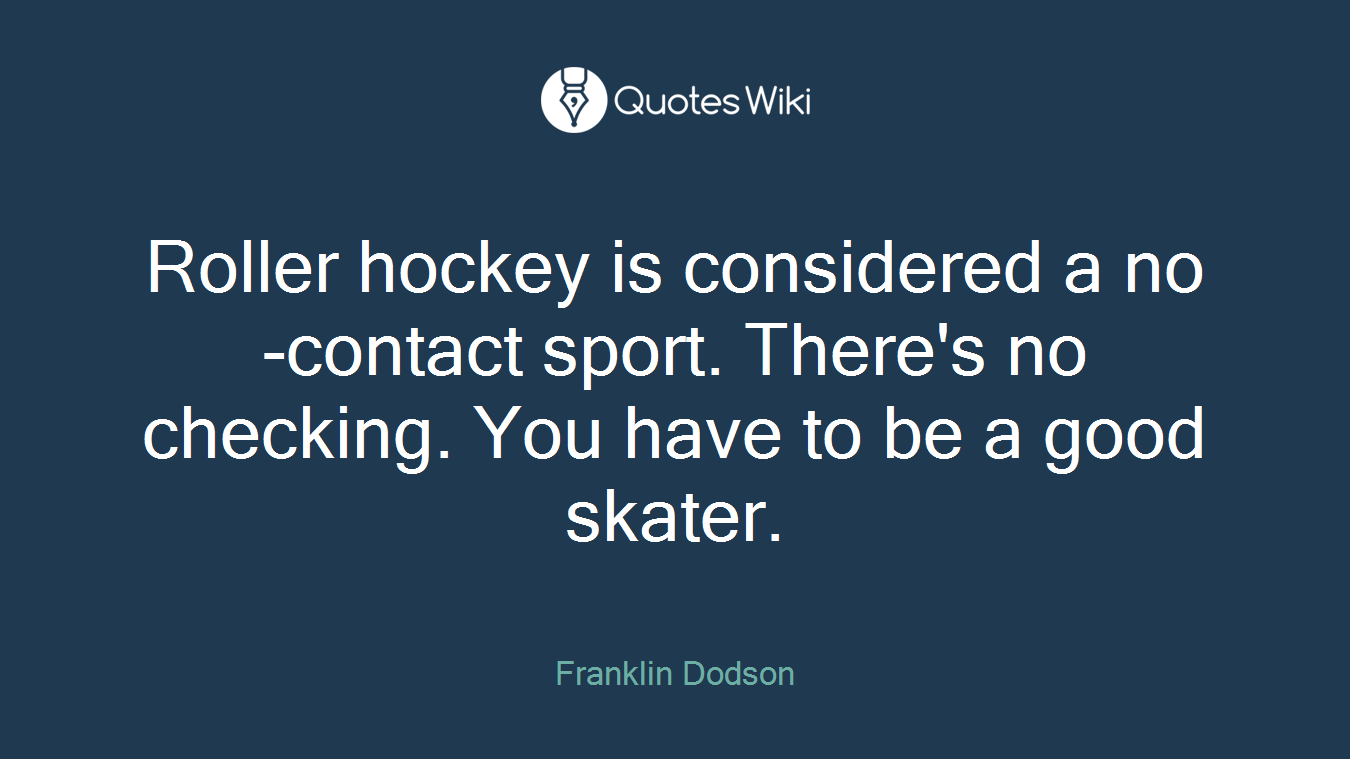 Roller hockey is considered a no-contact sport. There's no checking. You have to be a good skater.