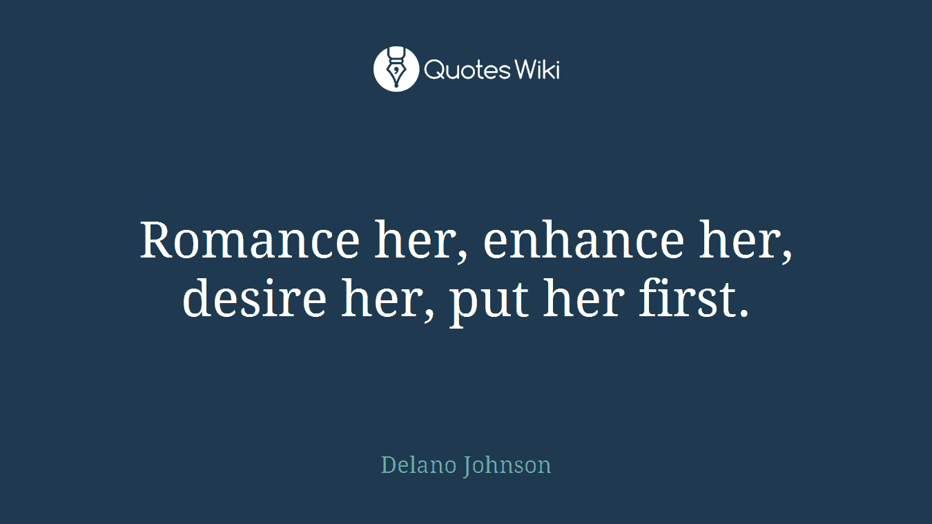 Romance her, enhance her, desire her, put her first.