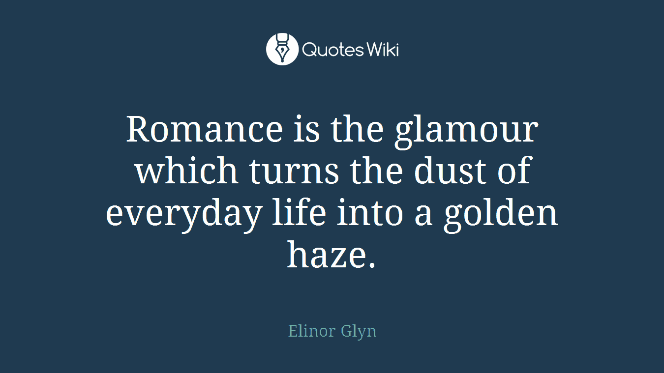 Romance is the glamour which turns the dust of everyday life into a golden haze.