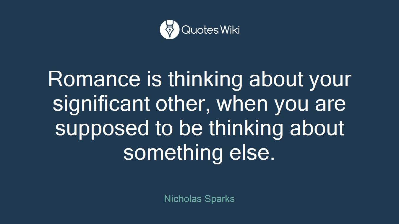 Romance is thinking about your significant other, when you are supposed to be thinking about something else.