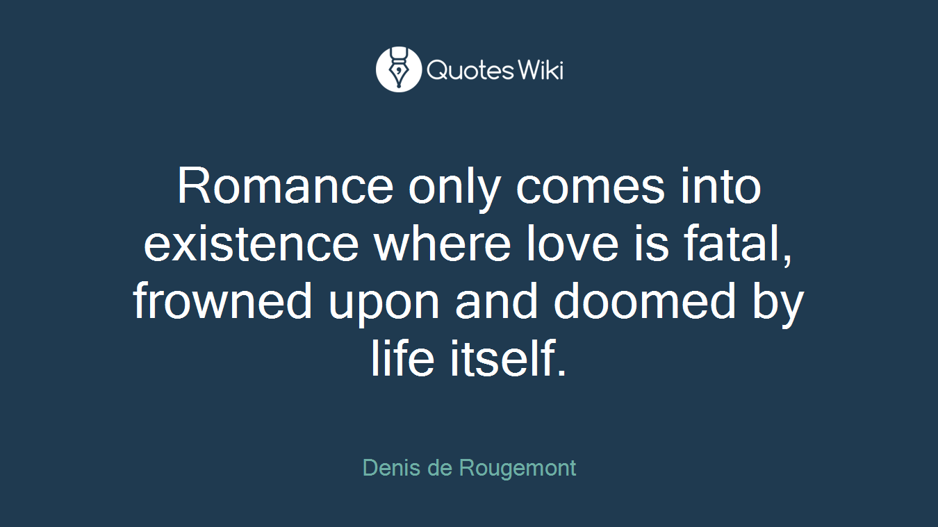 Romance only comes into existence where love is fatal, frowned upon and doomed by life itself.