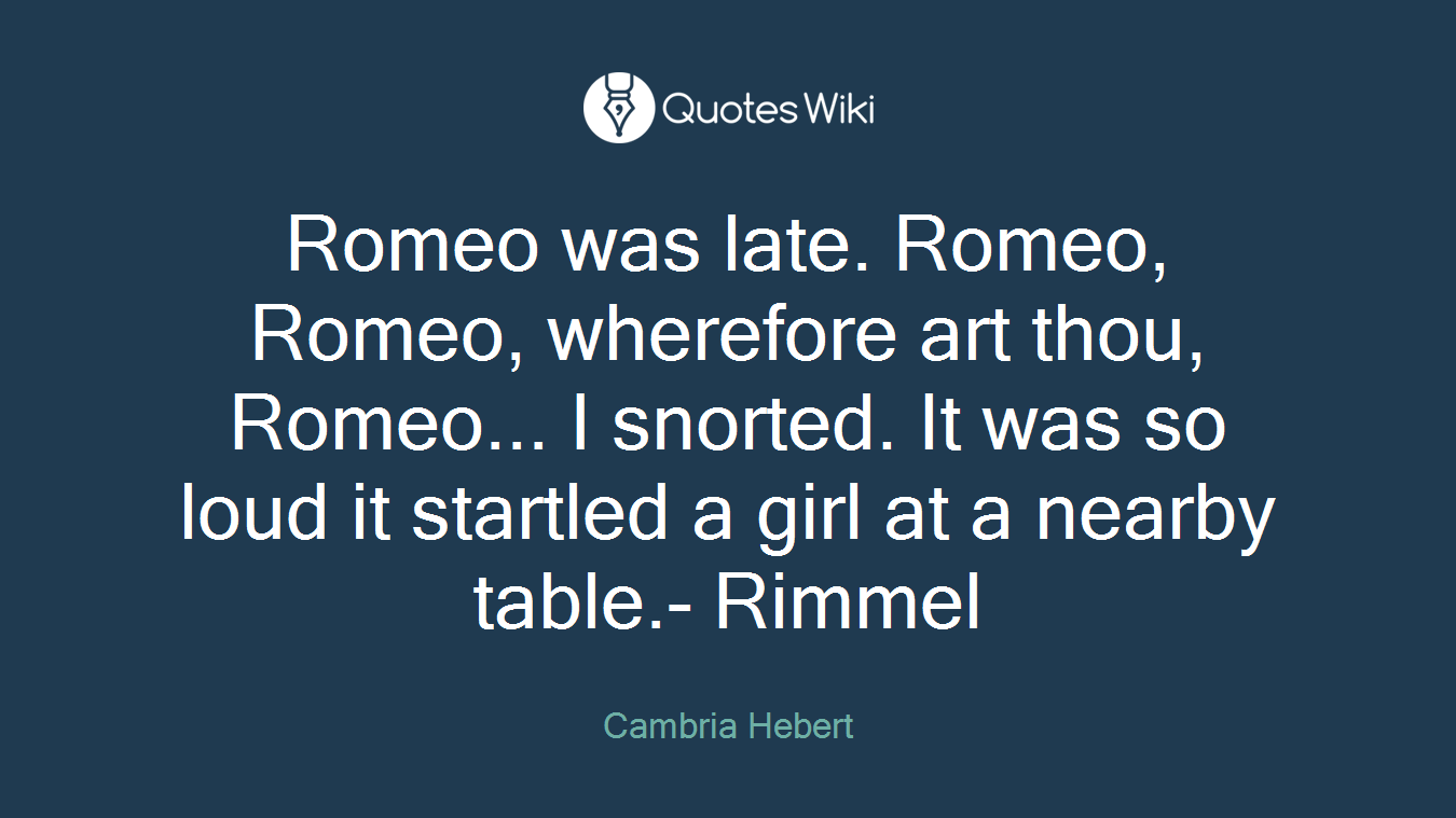 Romeo was late. Romeo, Romeo, wherefore art thou, Romeo... I snorted. It was so loud it startled a girl at a nearby table.- Rimmel