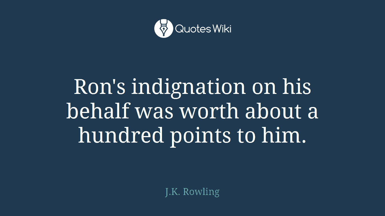 Ron's indignation on his behalf was worth about a hundred points to him.