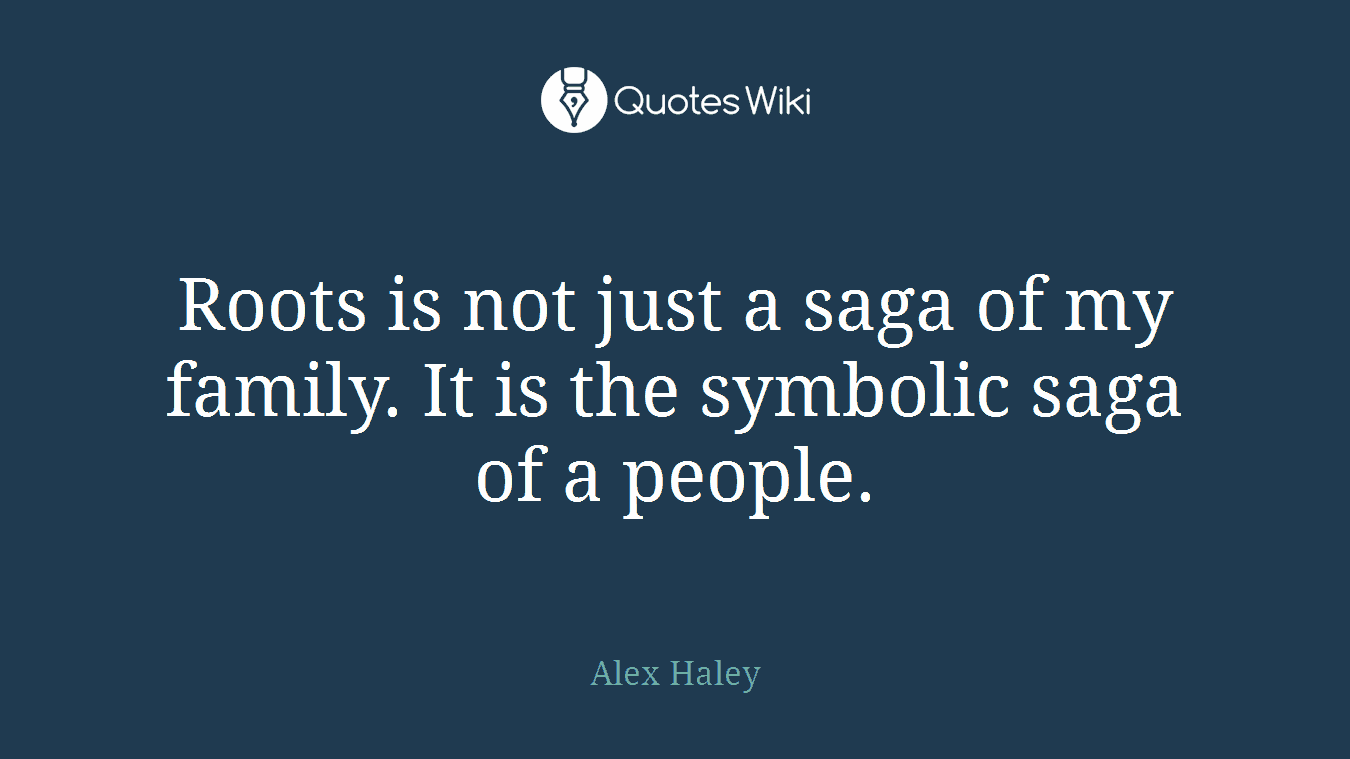 Roots is not just a saga of my family. It is the symbolic saga of a people.