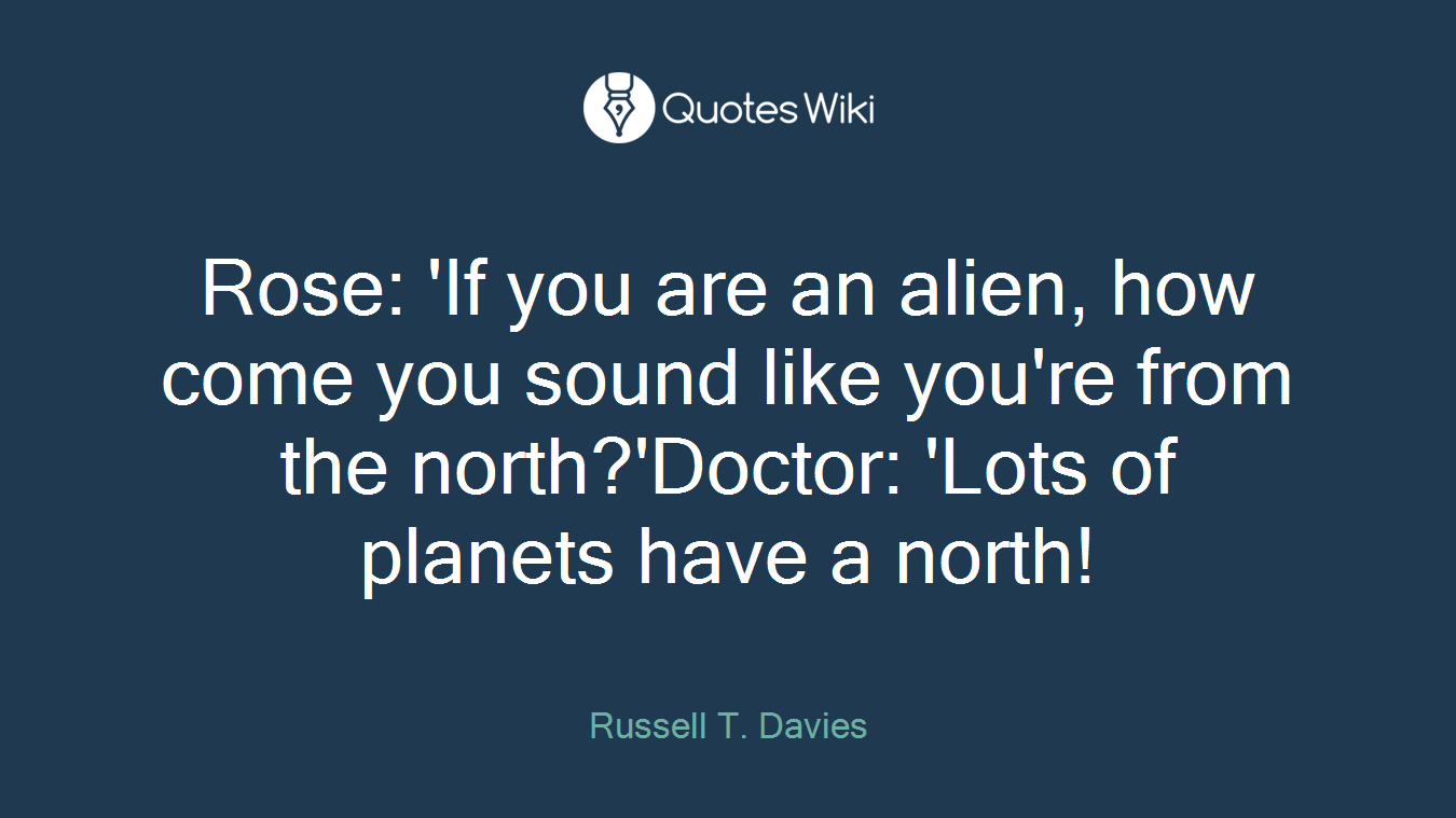 Rose: 'If you are an alien, how come you sound like you're from the north?'Doctor: 'Lots of planets have a north!