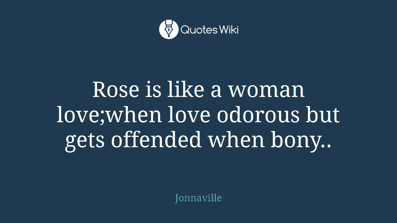 Rose is like a woman love;when love odorous but gets offended when bony..