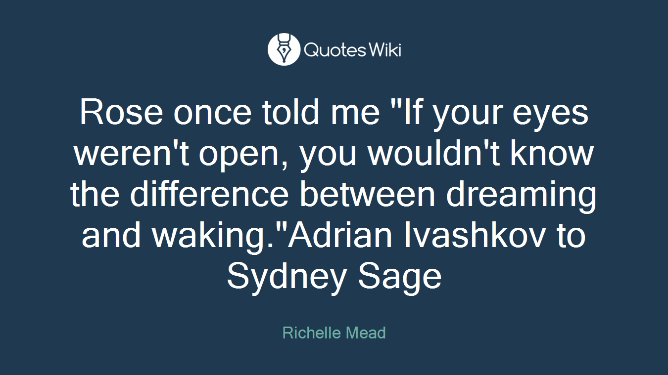 Rose once told me "If your eyes weren't open, you wouldn't know the difference between dreaming and waking."Adrian Ivashkov to Sydney Sage