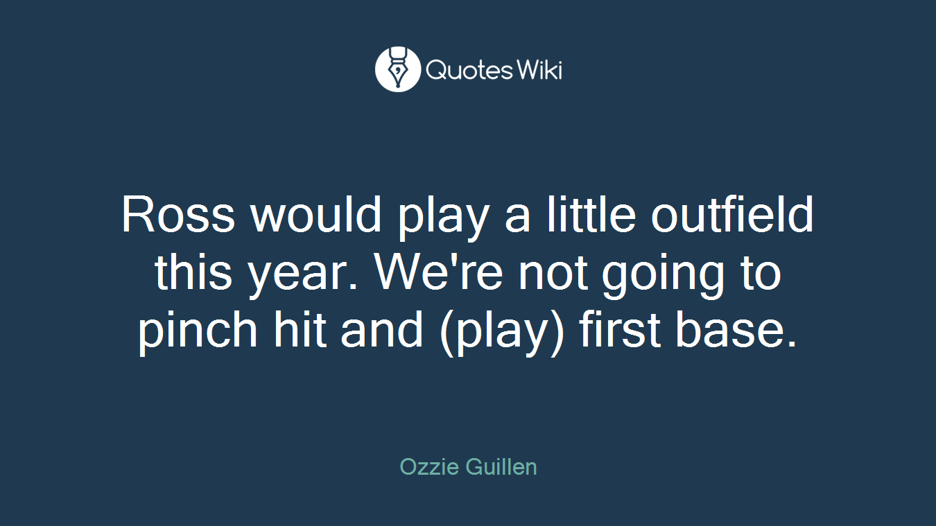 Ross would play a little outfield this year. We're not going to pinch hit and (play) first base.