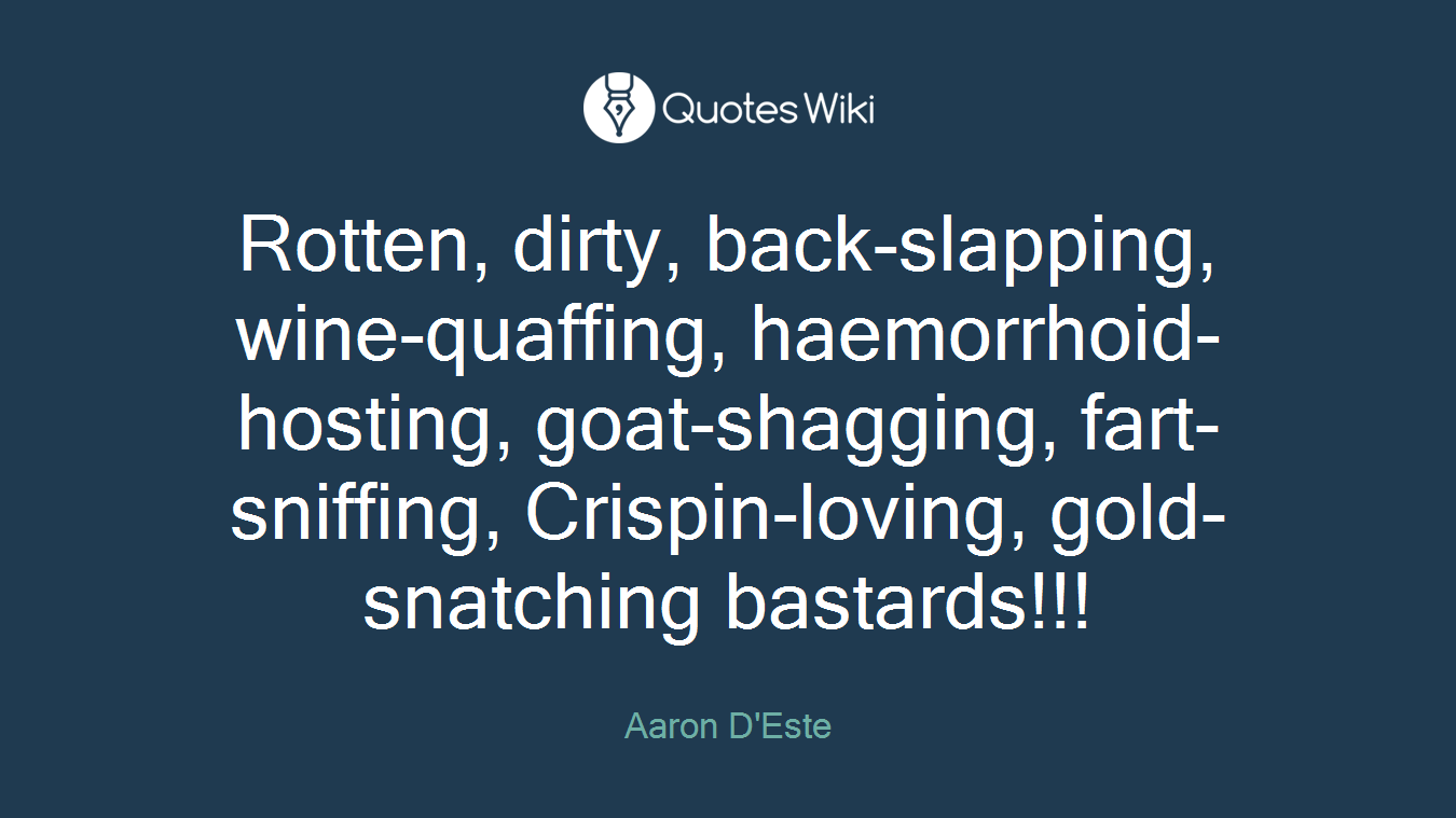 Rotten, dirty, back-slapping, wine-quaffing, haemorrhoid-hosting, goat-shagging, fart-sniffing, Crispin-loving, gold-snatching bastards!!!