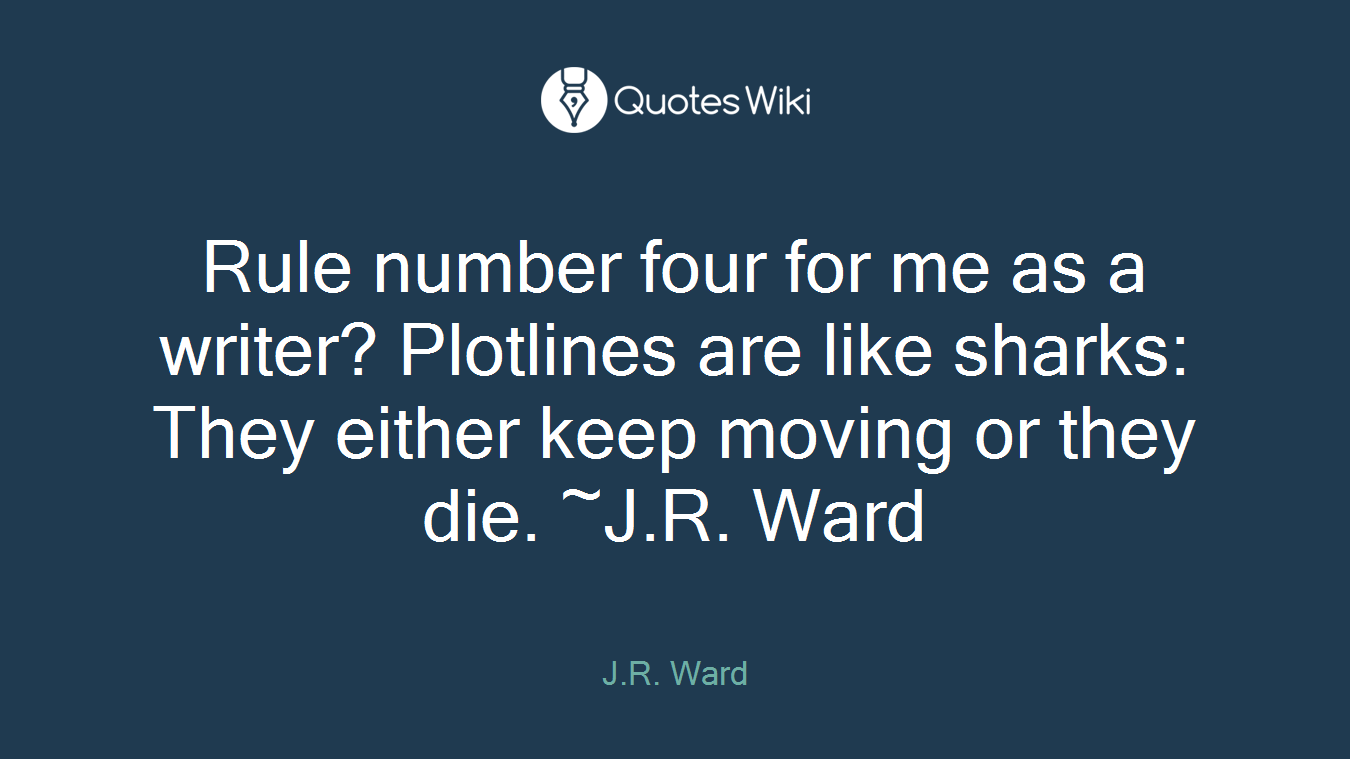 Rule number four for me as a writer? Plotlines are like sharks: They either keep moving or they die. ~J.R. Ward