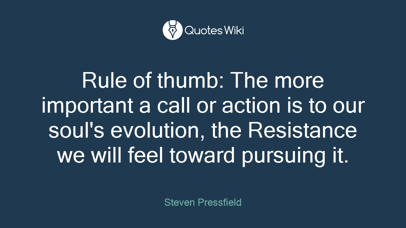 Rule of thumb: The more important a call or action is to our soul's evolution, the Resistance we will feel toward pursuing it.
