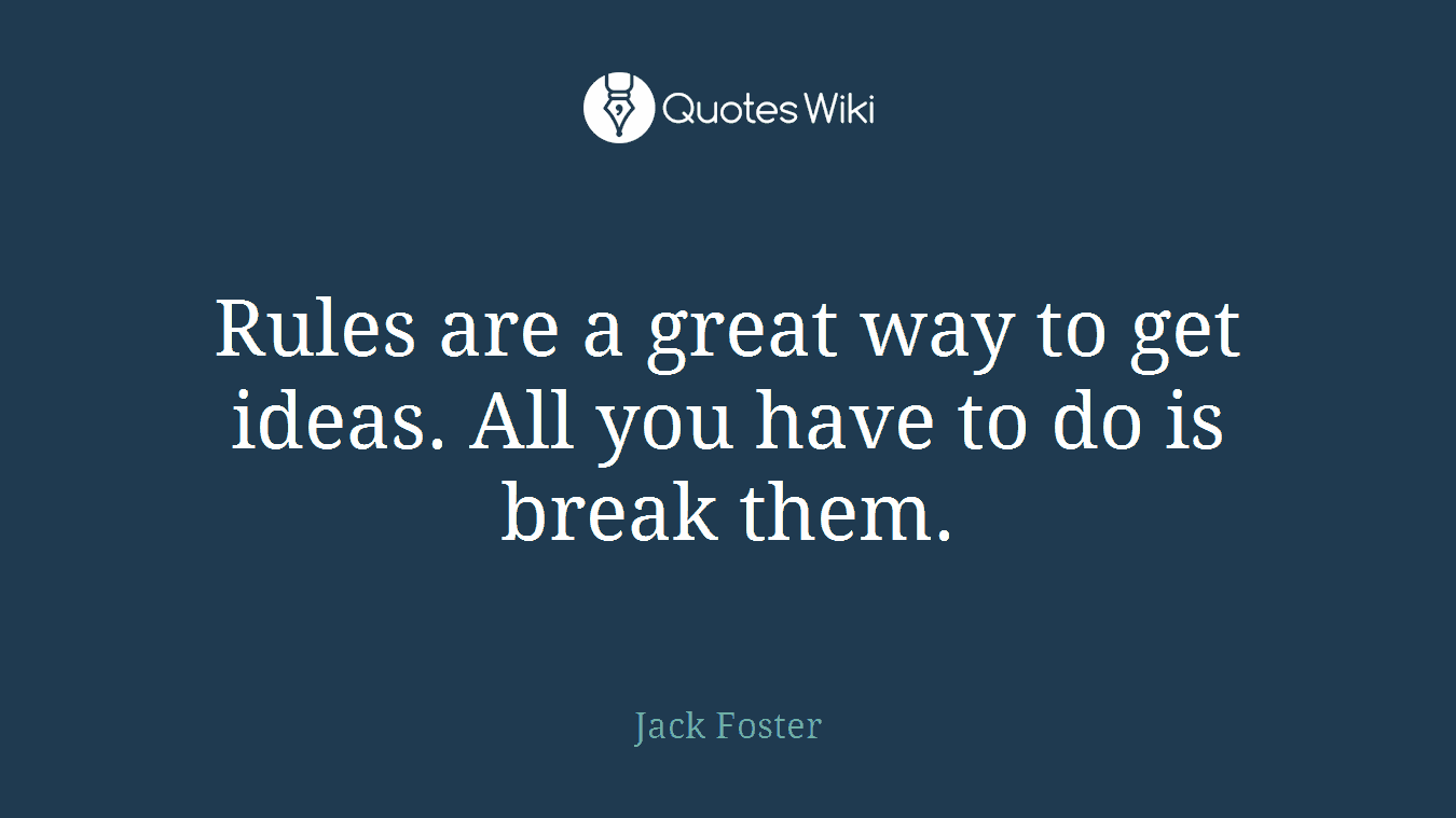 Rules are a great way to get ideas. All you have to do is break them.