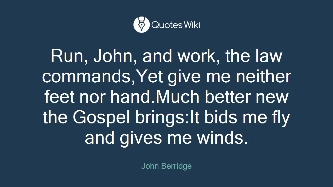 Run, John, and work, the law commands,Yet give me neither feet nor hand.Much better new the Gospel brings:It bids me fly and gives me winds.