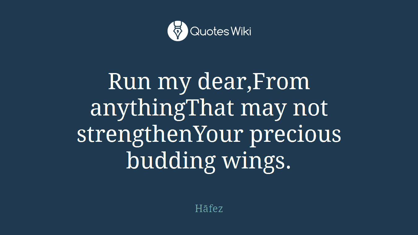Run my dear,From anythingThat may not strengthenYour precious budding wings.