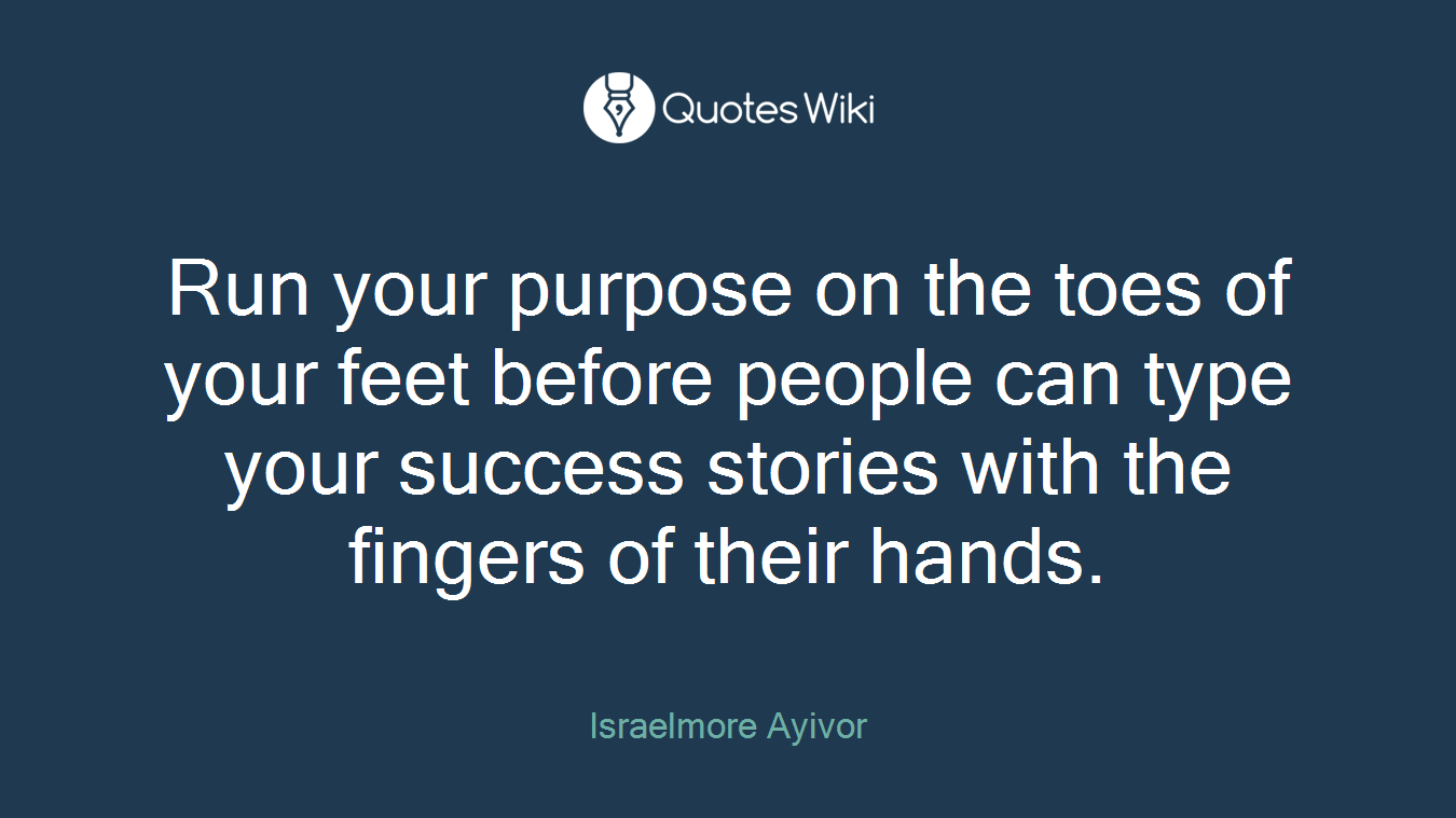 Run your purpose on the toes of your feet before people can type your success stories with the fingers of their hands.