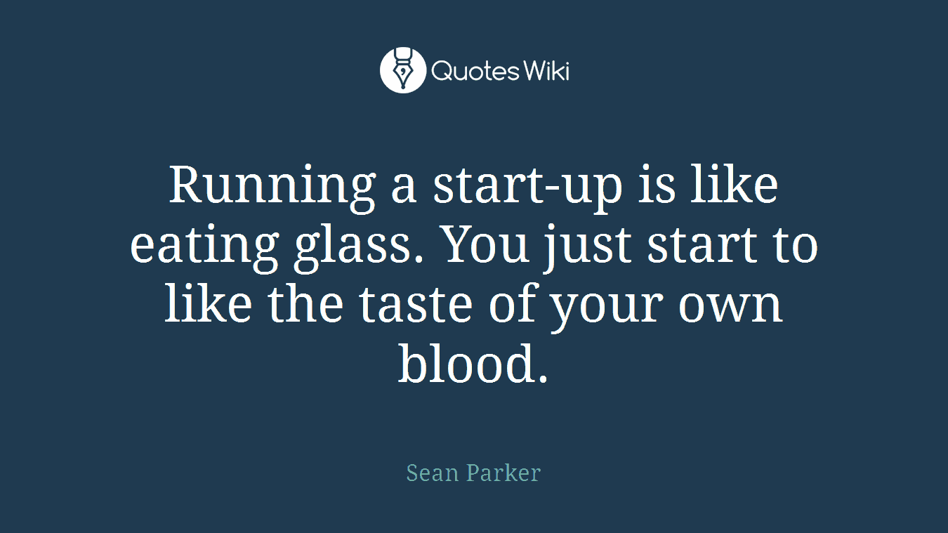 Running a start-up is like eating glass. You just start to like the taste of your own blood.