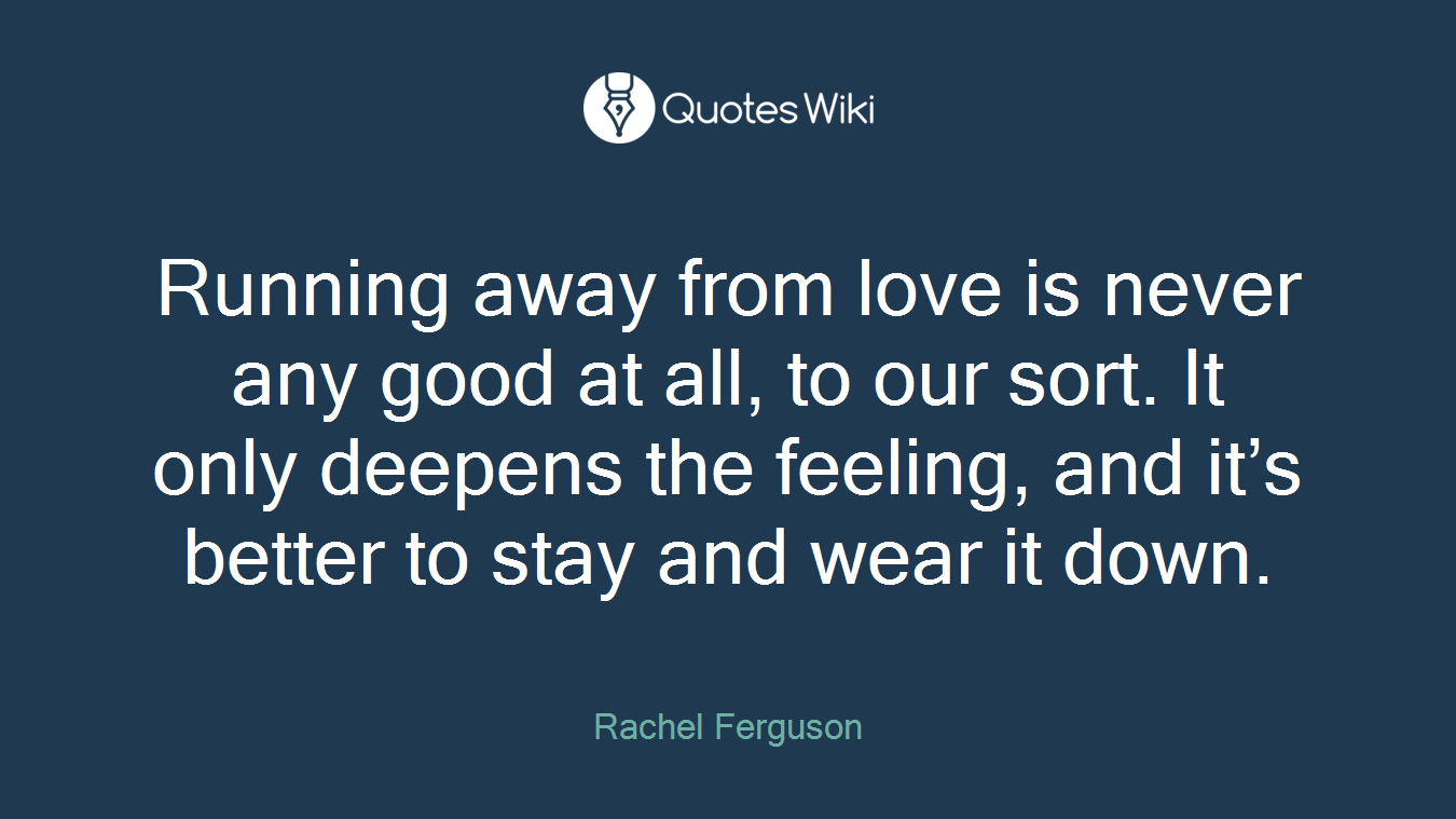 Running away from love is never any good at all, to our sort. It only deepens the feeling, and it’s better to stay and wear it down.