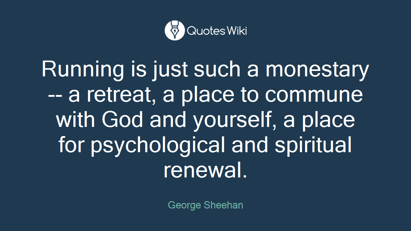 Running is just such a monestary-- a retreat, a place to commune with God and yourself, a place for psychological and spiritual renewal.