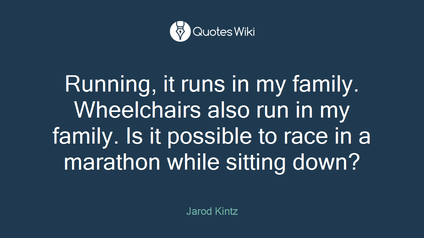 Running, it runs in my family. Wheelchairs also run in my family. Is it possible to race in a marathon while sitting down?
