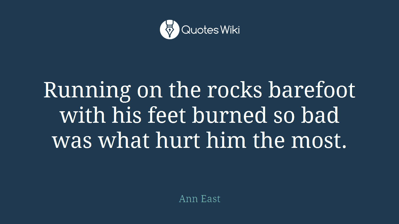 Running on the rocks barefoot with his feet burned so bad was what hurt him the most.
