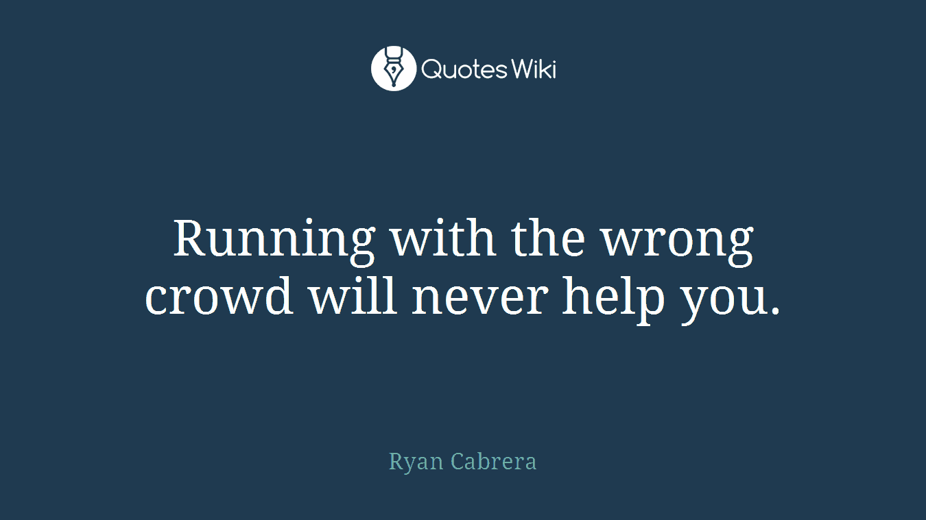 Running with the wrong crowd will never help you.