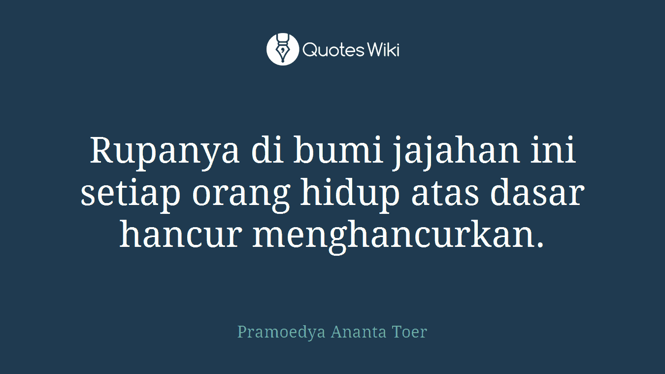 Rupanya di bumi jajahan ini setiap orang hidup atas dasar hancur menghancurkan.