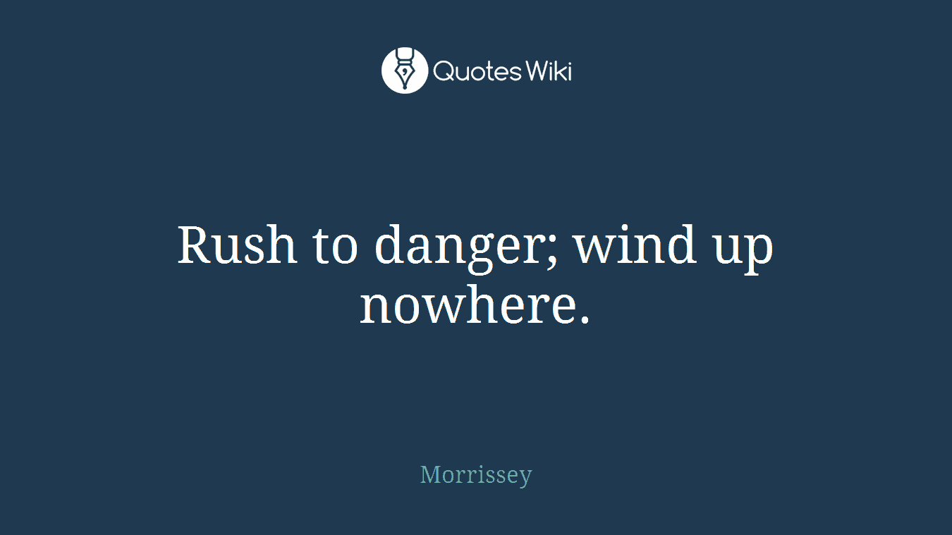 Rush to danger; wind up nowhere.