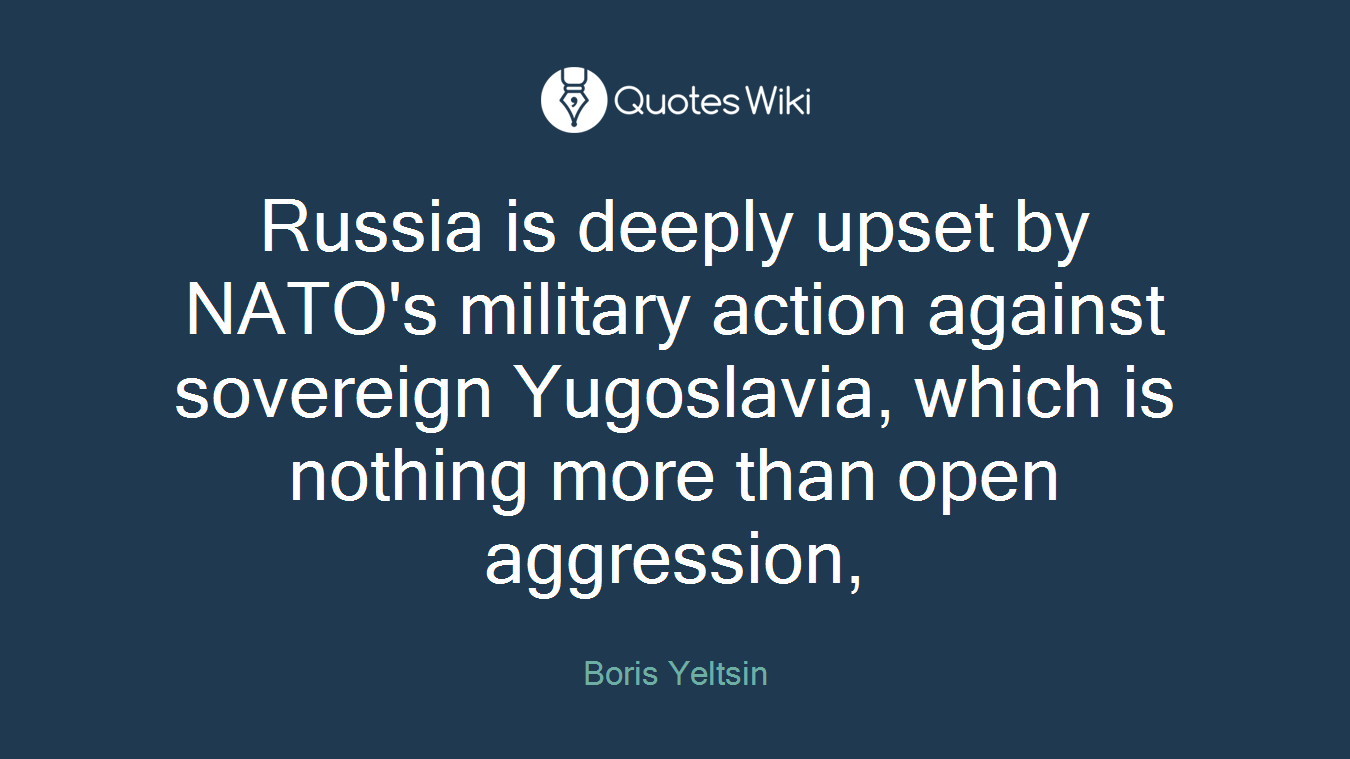 Russia is deeply upset by NATO's military action against sovereign Yugoslavia, which is nothing more than open aggression,