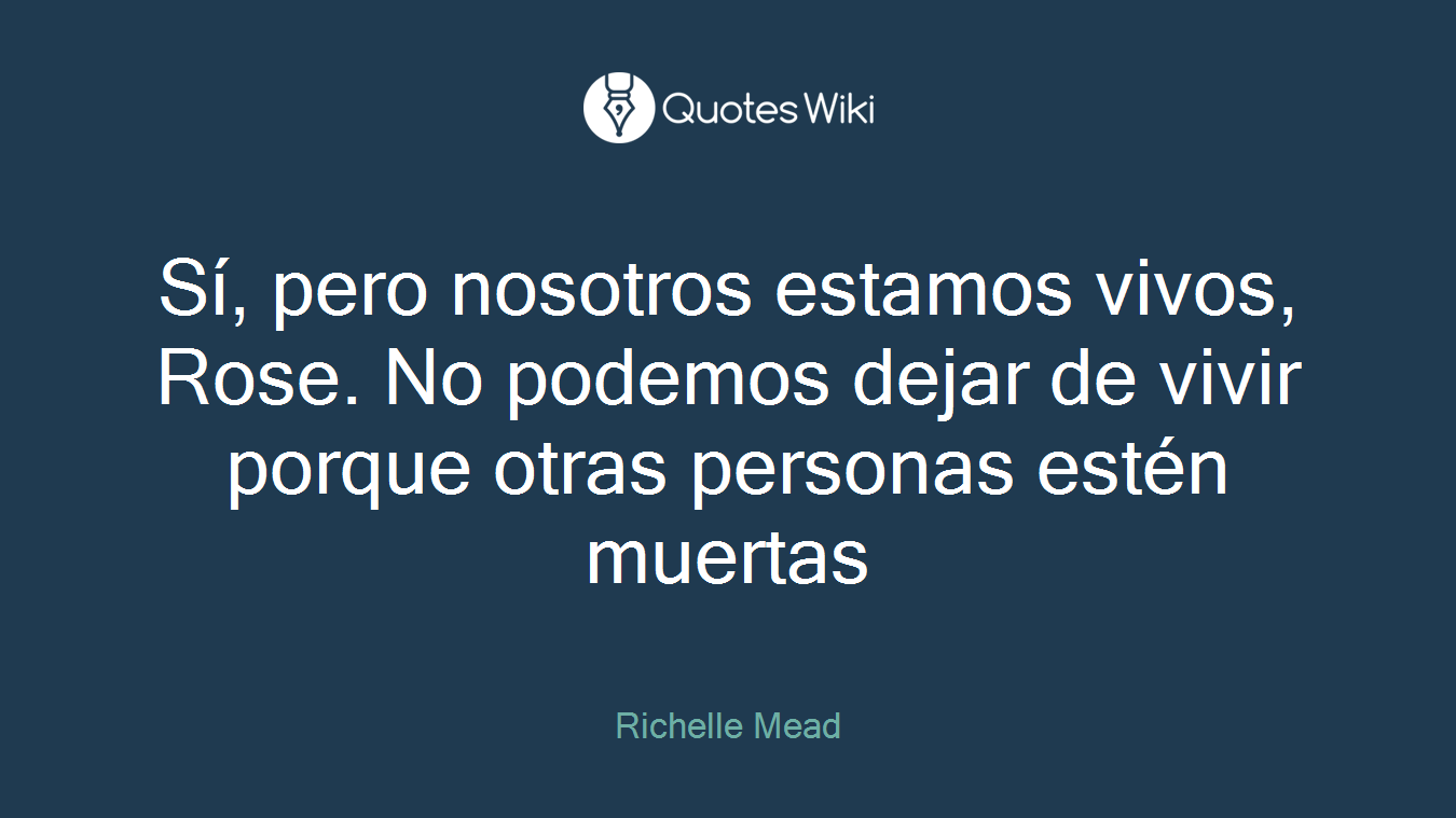 Sí, pero nosotros estamos vivos, Rose. No podemos dejar de vivir porque otras personas estén muertas