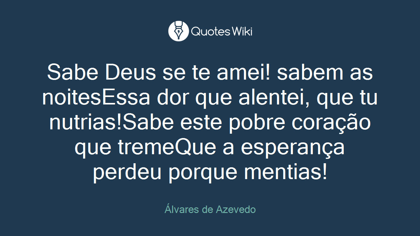 Sabe Deus se te amei! sabem as noitesEssa dor que alentei, que tu nutrias!Sabe este pobre coração que tremeQue a esperança perdeu porque mentias!