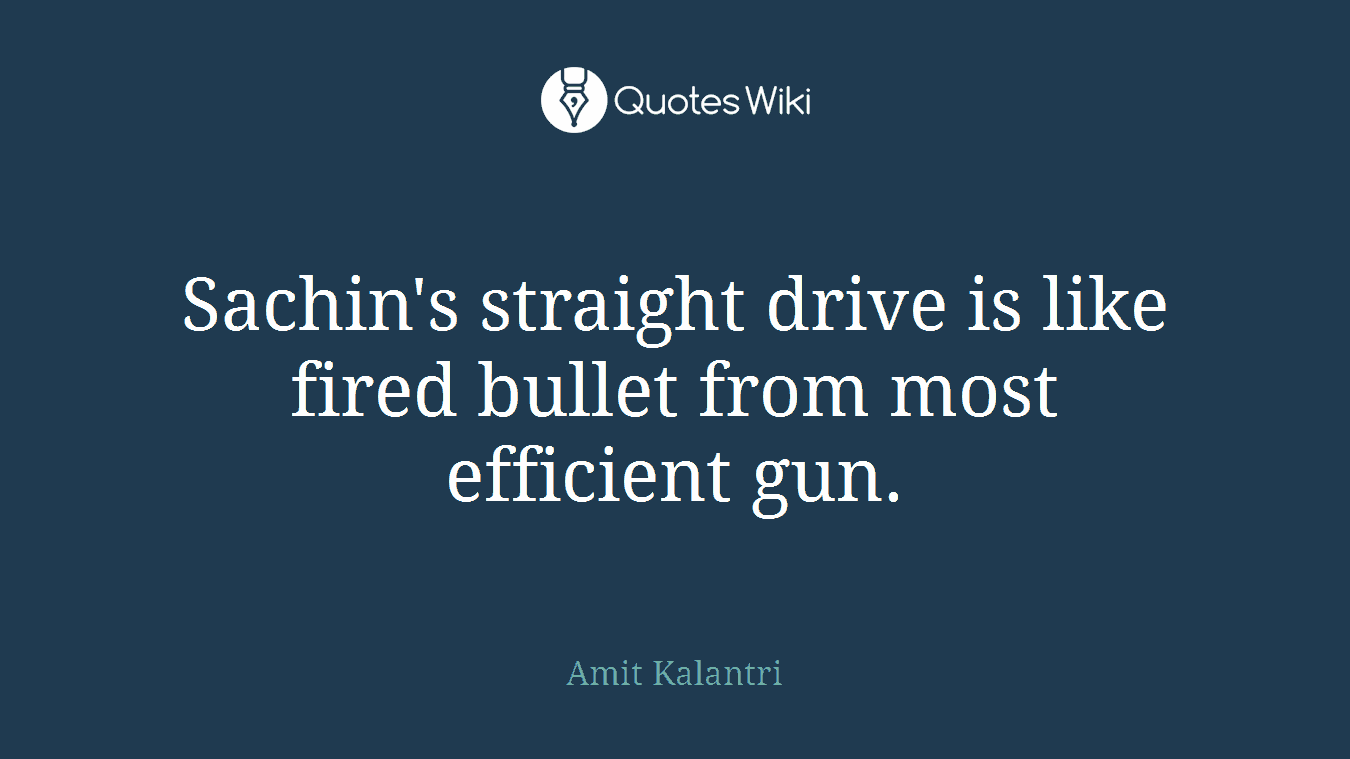 Sachin's straight drive is like fired bullet from most efficient gun.