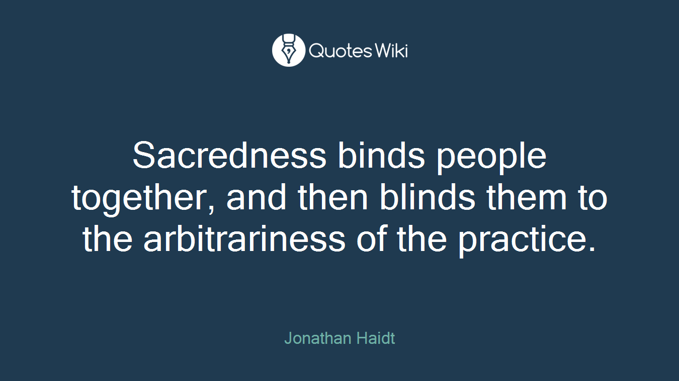 Sacredness binds people together, and then blinds them to the arbitrariness of the practice.